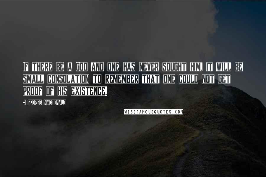 George MacDonald Quotes: If there be a God and one has never sought him, it will be small consolation to remember that one could not get proof of his existence.