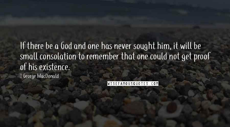 George MacDonald Quotes: If there be a God and one has never sought him, it will be small consolation to remember that one could not get proof of his existence.