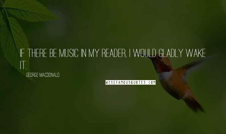 George MacDonald Quotes: If there be music in my reader, I would gladly wake it.