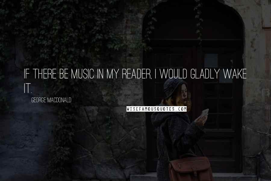 George MacDonald Quotes: If there be music in my reader, I would gladly wake it.