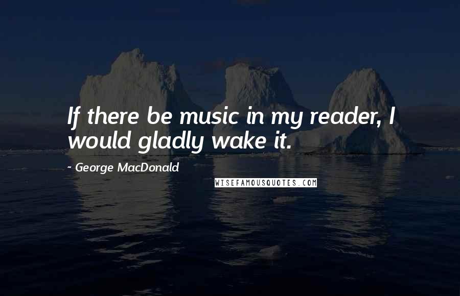 George MacDonald Quotes: If there be music in my reader, I would gladly wake it.