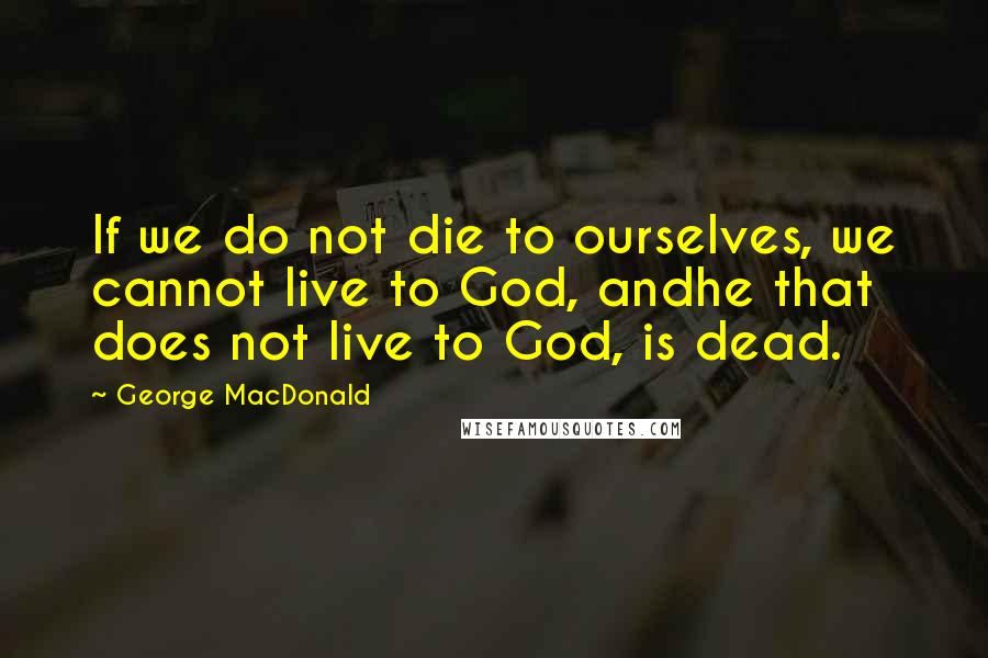 George MacDonald Quotes: If we do not die to ourselves, we cannot live to God, andhe that does not live to God, is dead.