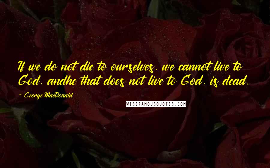 George MacDonald Quotes: If we do not die to ourselves, we cannot live to God, andhe that does not live to God, is dead.