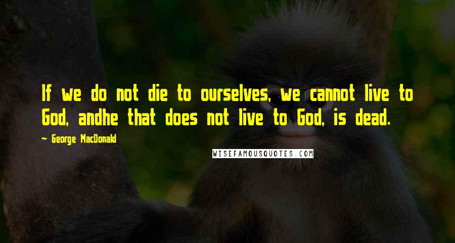 George MacDonald Quotes: If we do not die to ourselves, we cannot live to God, andhe that does not live to God, is dead.