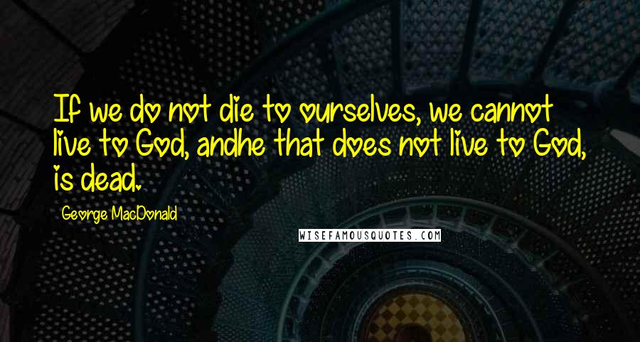 George MacDonald Quotes: If we do not die to ourselves, we cannot live to God, andhe that does not live to God, is dead.