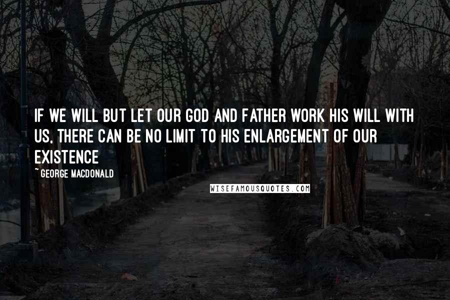 George MacDonald Quotes: If we will but let our God and Father work His will with us, there can be no limit to His enlargement of our existence