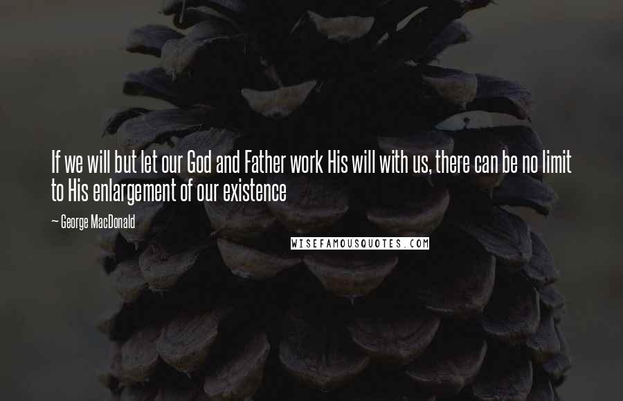 George MacDonald Quotes: If we will but let our God and Father work His will with us, there can be no limit to His enlargement of our existence