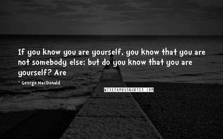George MacDonald Quotes: If you know you are yourself, you know that you are not somebody else; but do you know that you are yourself? Are