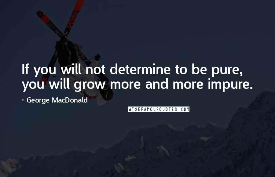 George MacDonald Quotes: If you will not determine to be pure, you will grow more and more impure.