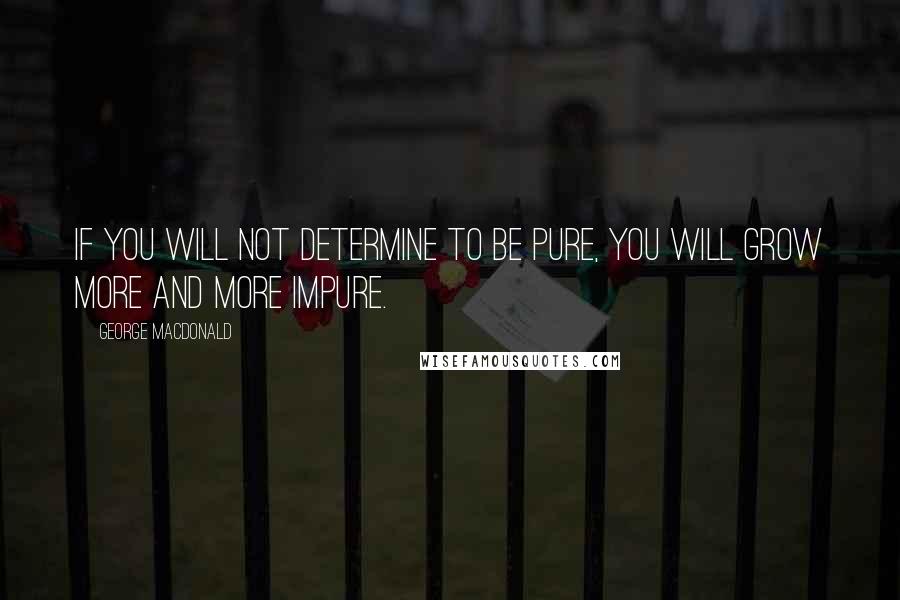 George MacDonald Quotes: If you will not determine to be pure, you will grow more and more impure.