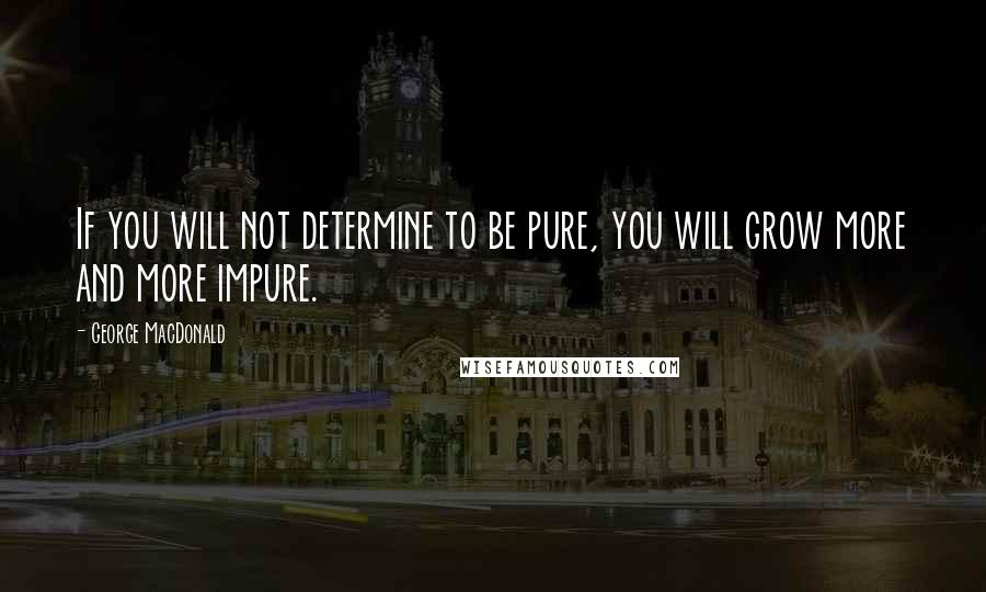 George MacDonald Quotes: If you will not determine to be pure, you will grow more and more impure.