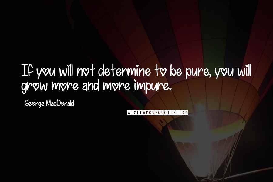 George MacDonald Quotes: If you will not determine to be pure, you will grow more and more impure.