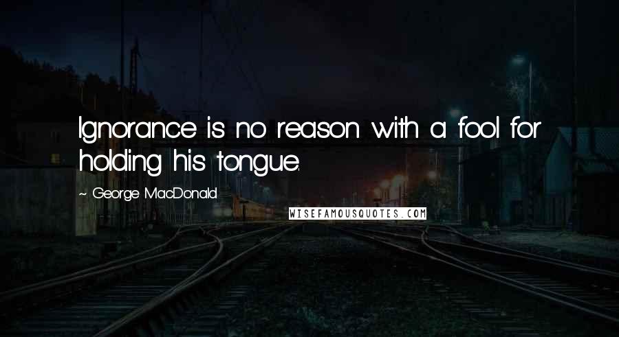 George MacDonald Quotes: Ignorance is no reason with a fool for holding his tongue.