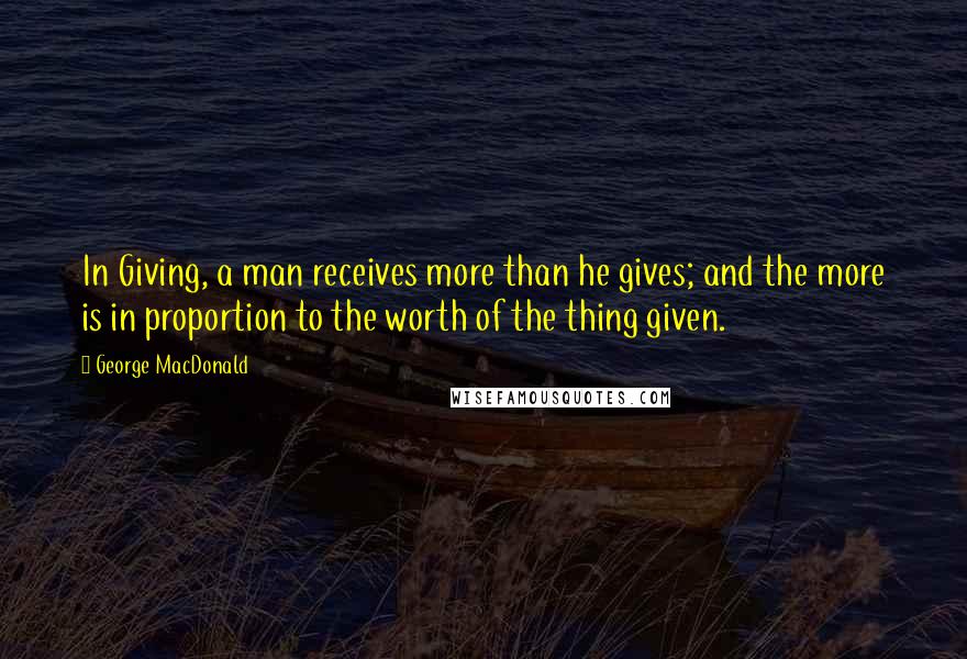 George MacDonald Quotes: In Giving, a man receives more than he gives; and the more is in proportion to the worth of the thing given.