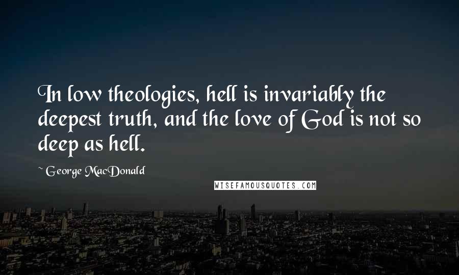 George MacDonald Quotes: In low theologies, hell is invariably the deepest truth, and the love of God is not so deep as hell.