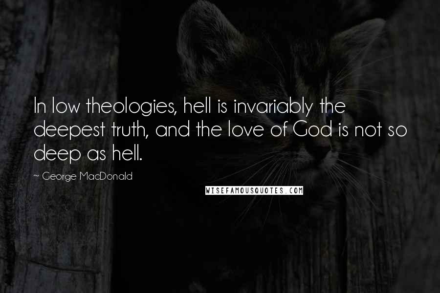 George MacDonald Quotes: In low theologies, hell is invariably the deepest truth, and the love of God is not so deep as hell.
