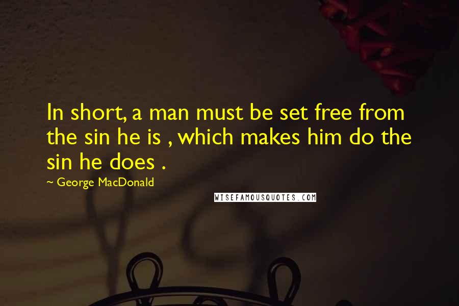George MacDonald Quotes: In short, a man must be set free from the sin he is , which makes him do the sin he does .