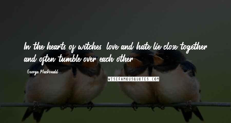 George MacDonald Quotes: In the hearts of witches, love and hate lie close together and often tumble over each other.