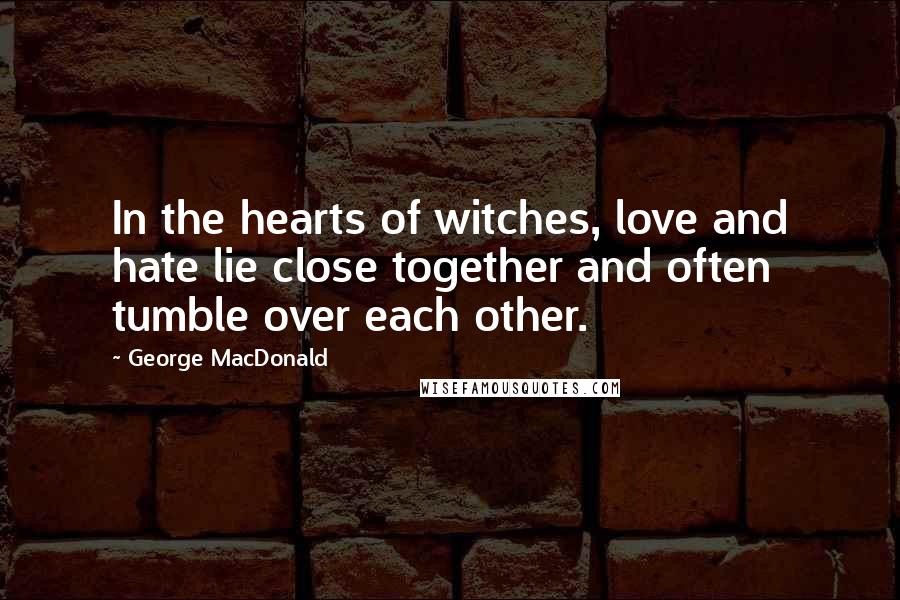 George MacDonald Quotes: In the hearts of witches, love and hate lie close together and often tumble over each other.