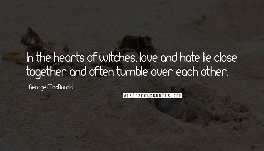 George MacDonald Quotes: In the hearts of witches, love and hate lie close together and often tumble over each other.