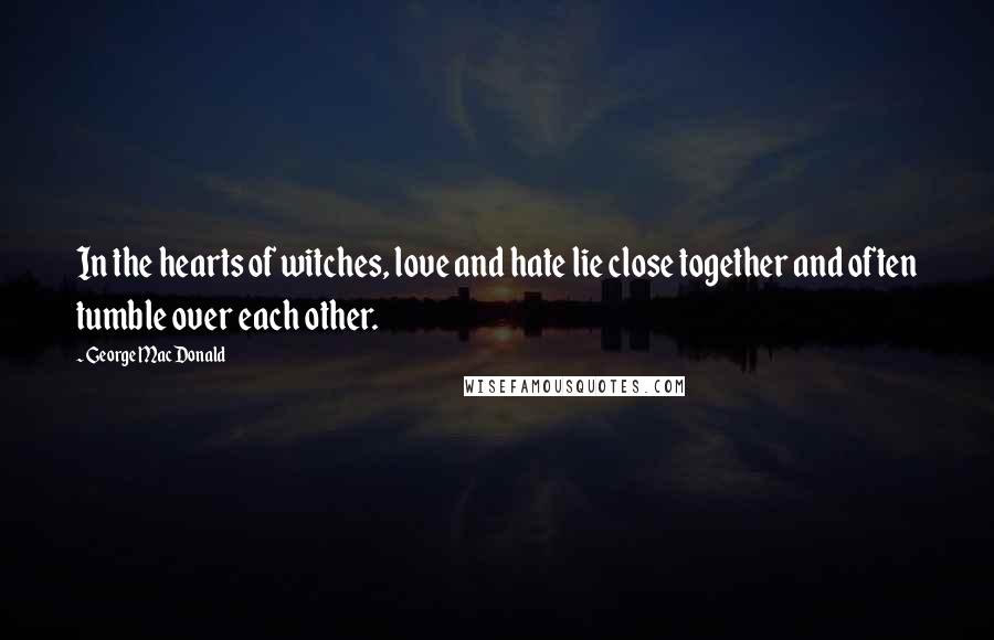 George MacDonald Quotes: In the hearts of witches, love and hate lie close together and often tumble over each other.