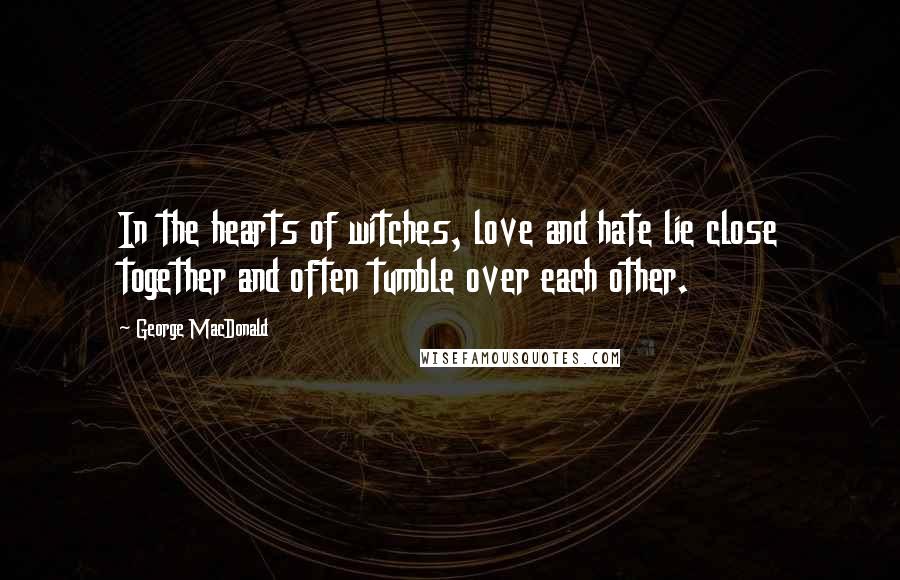 George MacDonald Quotes: In the hearts of witches, love and hate lie close together and often tumble over each other.