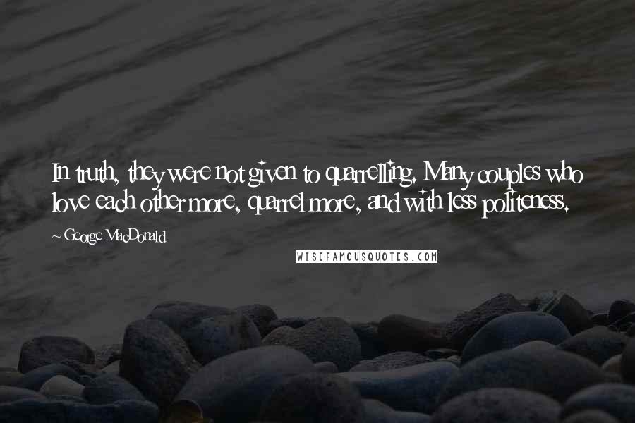 George MacDonald Quotes: In truth, they were not given to quarrelling. Many couples who love each other more, quarrel more, and with less politeness.