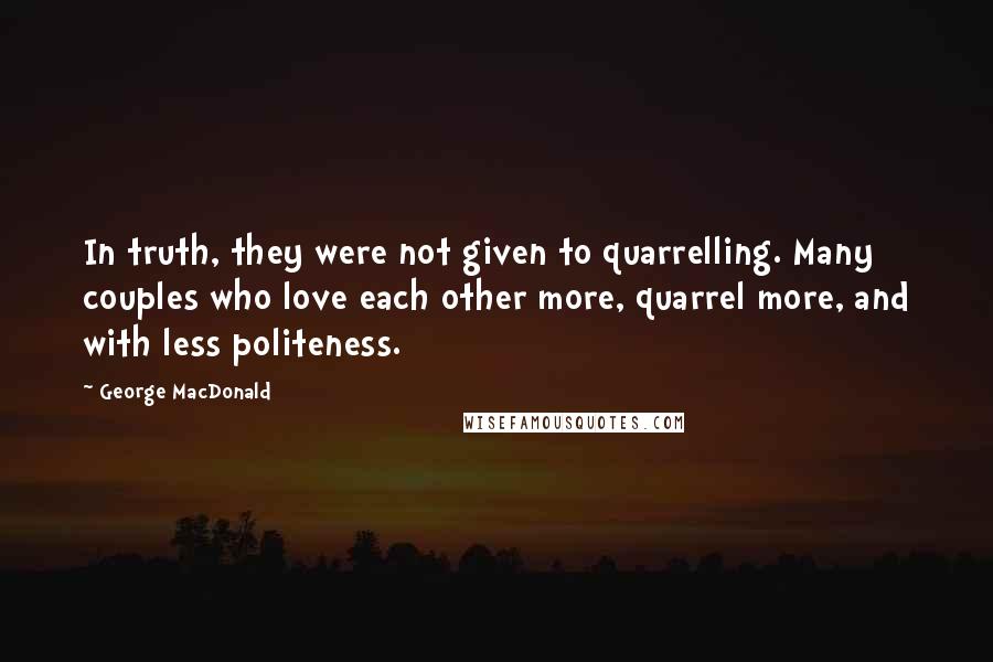 George MacDonald Quotes: In truth, they were not given to quarrelling. Many couples who love each other more, quarrel more, and with less politeness.