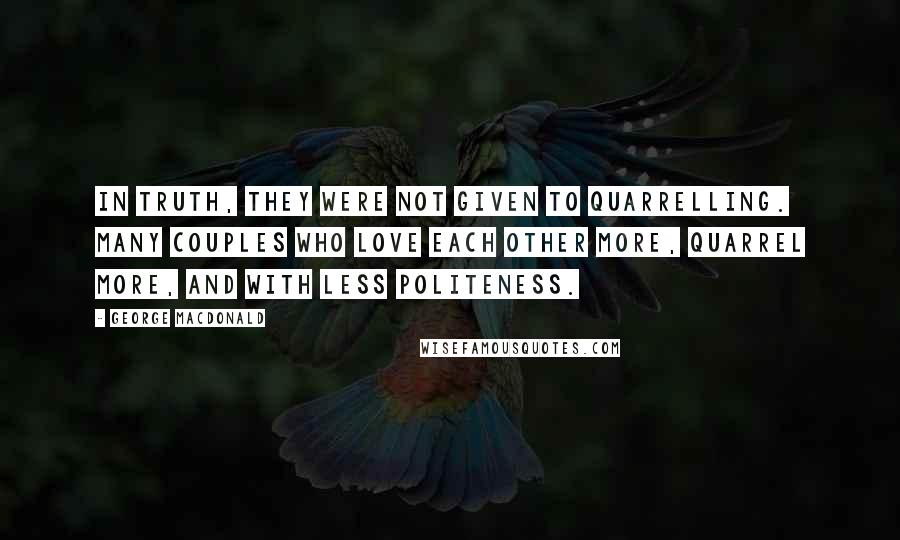 George MacDonald Quotes: In truth, they were not given to quarrelling. Many couples who love each other more, quarrel more, and with less politeness.