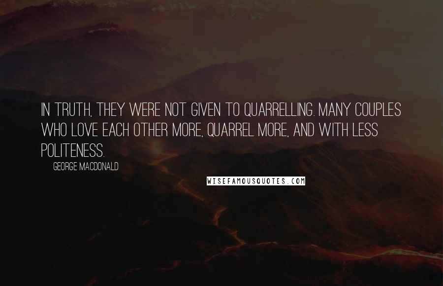 George MacDonald Quotes: In truth, they were not given to quarrelling. Many couples who love each other more, quarrel more, and with less politeness.