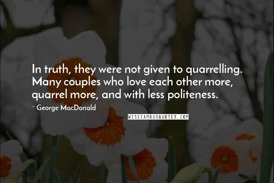 George MacDonald Quotes: In truth, they were not given to quarrelling. Many couples who love each other more, quarrel more, and with less politeness.