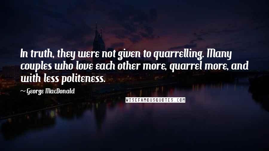 George MacDonald Quotes: In truth, they were not given to quarrelling. Many couples who love each other more, quarrel more, and with less politeness.