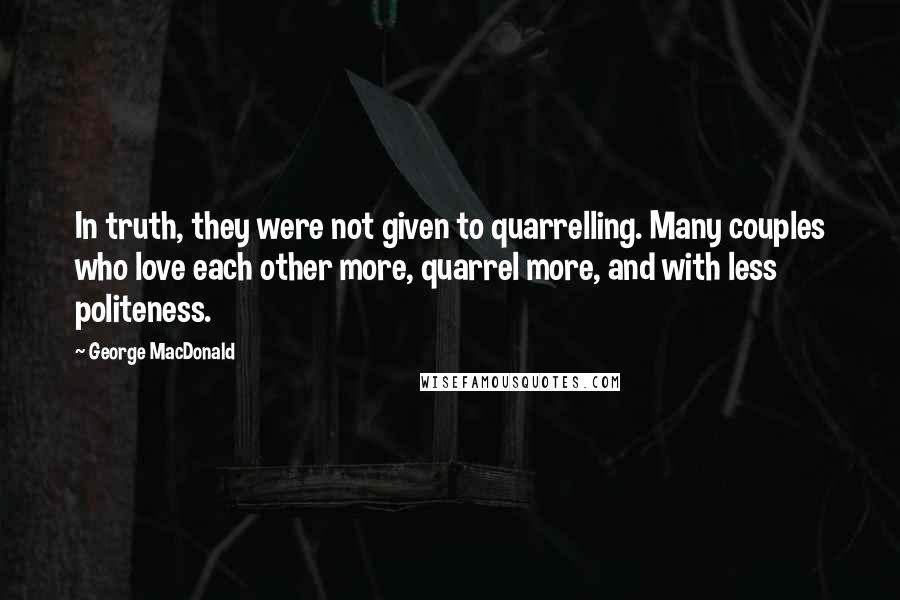 George MacDonald Quotes: In truth, they were not given to quarrelling. Many couples who love each other more, quarrel more, and with less politeness.