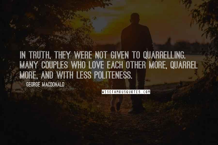 George MacDonald Quotes: In truth, they were not given to quarrelling. Many couples who love each other more, quarrel more, and with less politeness.