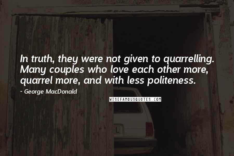 George MacDonald Quotes: In truth, they were not given to quarrelling. Many couples who love each other more, quarrel more, and with less politeness.