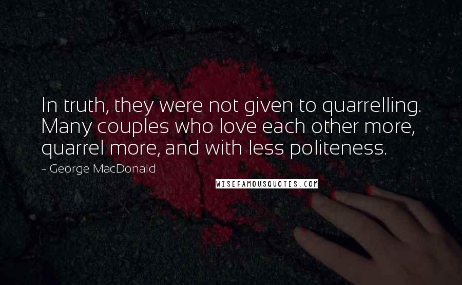 George MacDonald Quotes: In truth, they were not given to quarrelling. Many couples who love each other more, quarrel more, and with less politeness.