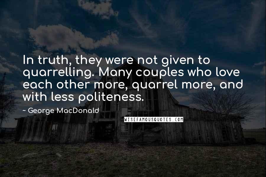 George MacDonald Quotes: In truth, they were not given to quarrelling. Many couples who love each other more, quarrel more, and with less politeness.