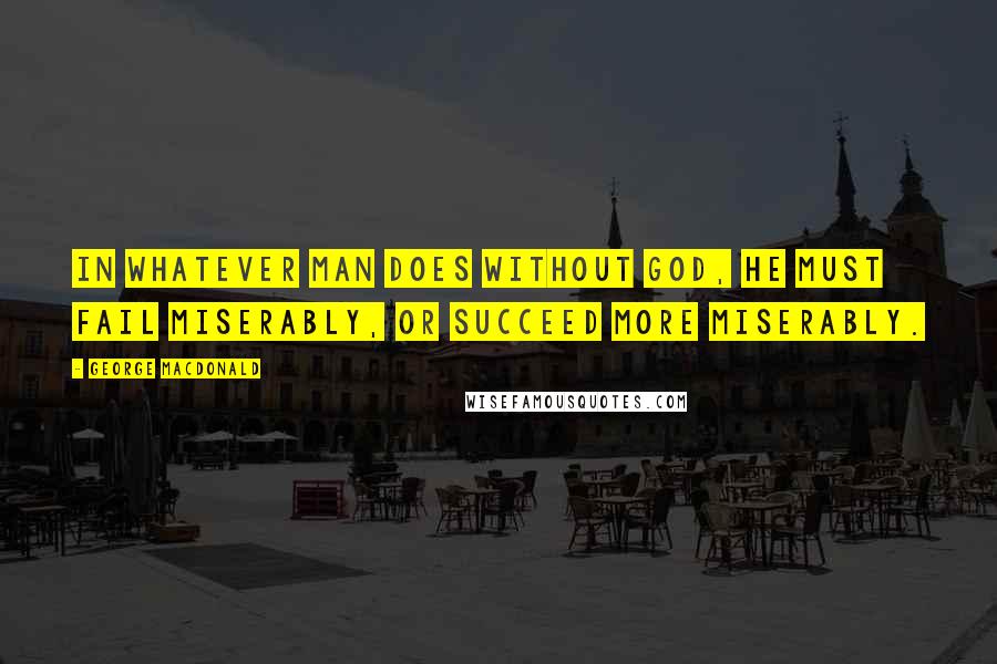 George MacDonald Quotes: In whatever man does without God, he must fail miserably, or succeed more miserably.