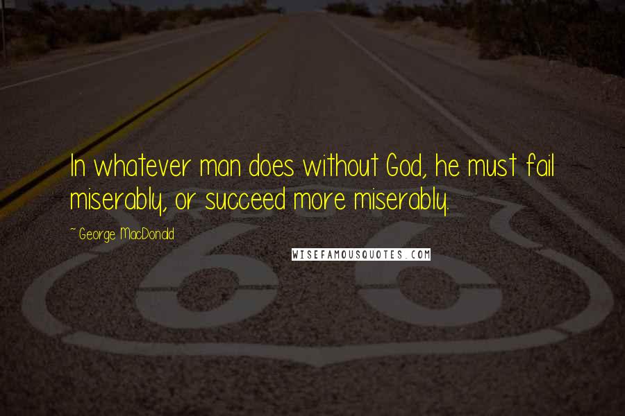 George MacDonald Quotes: In whatever man does without God, he must fail miserably, or succeed more miserably.