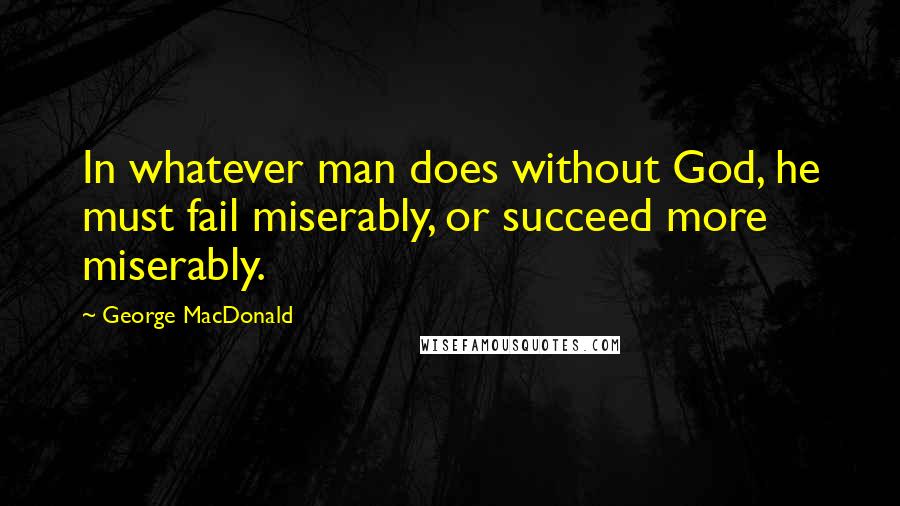 George MacDonald Quotes: In whatever man does without God, he must fail miserably, or succeed more miserably.
