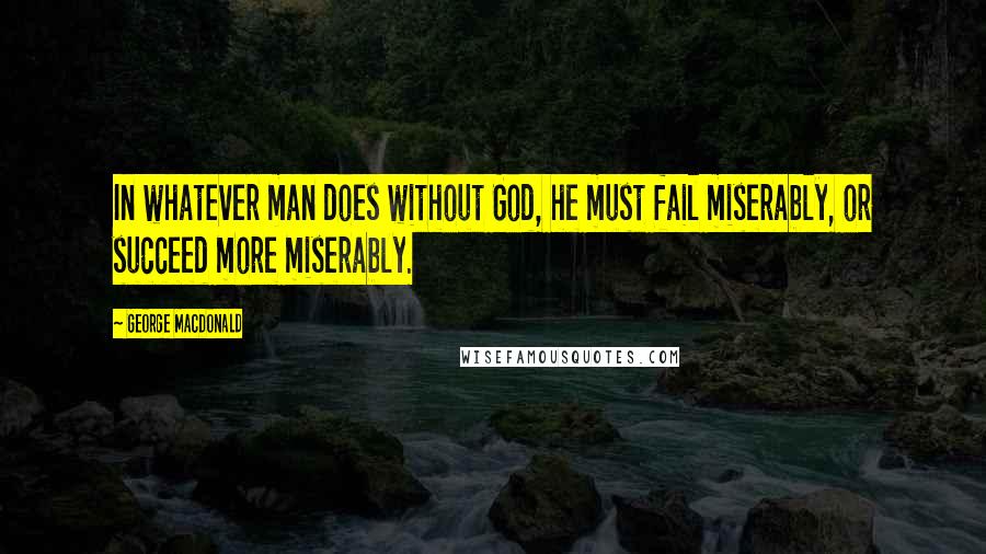 George MacDonald Quotes: In whatever man does without God, he must fail miserably, or succeed more miserably.