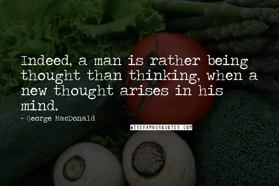 George MacDonald Quotes: Indeed, a man is rather being thought than thinking, when a new thought arises in his mind.