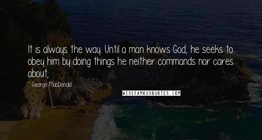 George MacDonald Quotes: It is always the way. Until a man knows God, he seeks to obey him by doing things he neither commands nor cares about;