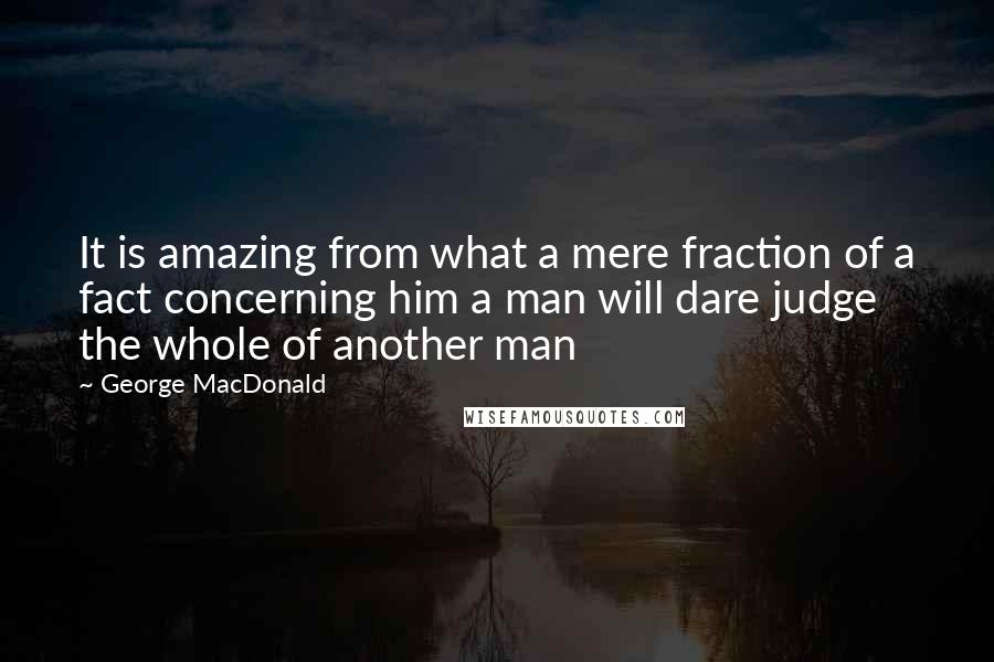George MacDonald Quotes: It is amazing from what a mere fraction of a fact concerning him a man will dare judge the whole of another man