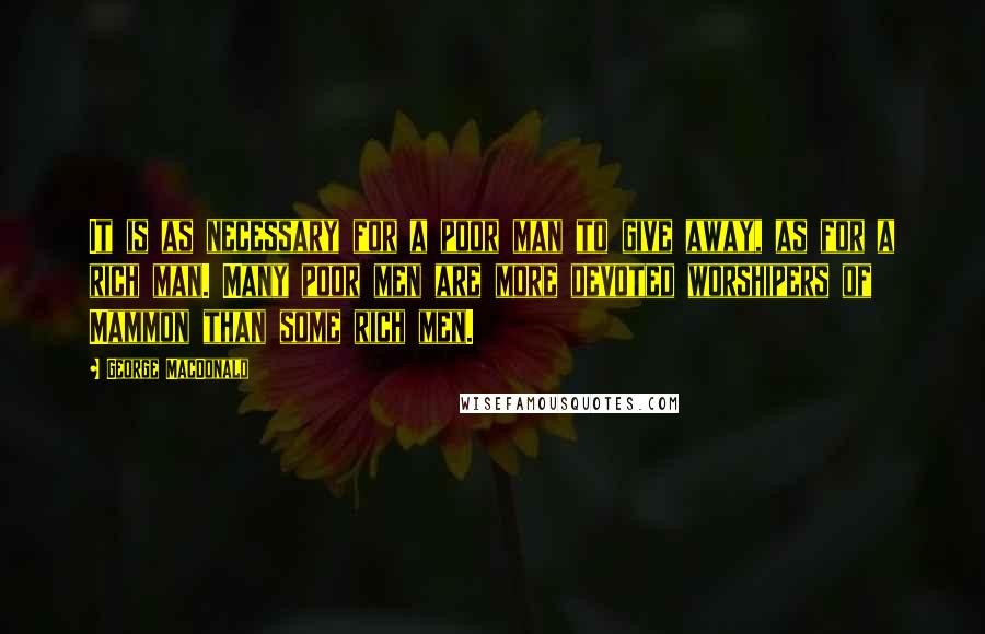 George MacDonald Quotes: It is as necessary for a poor man to give away, as for a rich man. Many poor men are more devoted worshipers of Mammon than some rich men.