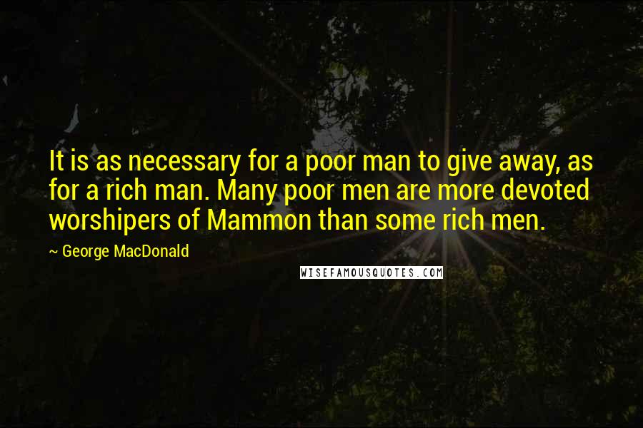 George MacDonald Quotes: It is as necessary for a poor man to give away, as for a rich man. Many poor men are more devoted worshipers of Mammon than some rich men.