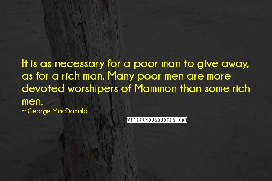 George MacDonald Quotes: It is as necessary for a poor man to give away, as for a rich man. Many poor men are more devoted worshipers of Mammon than some rich men.