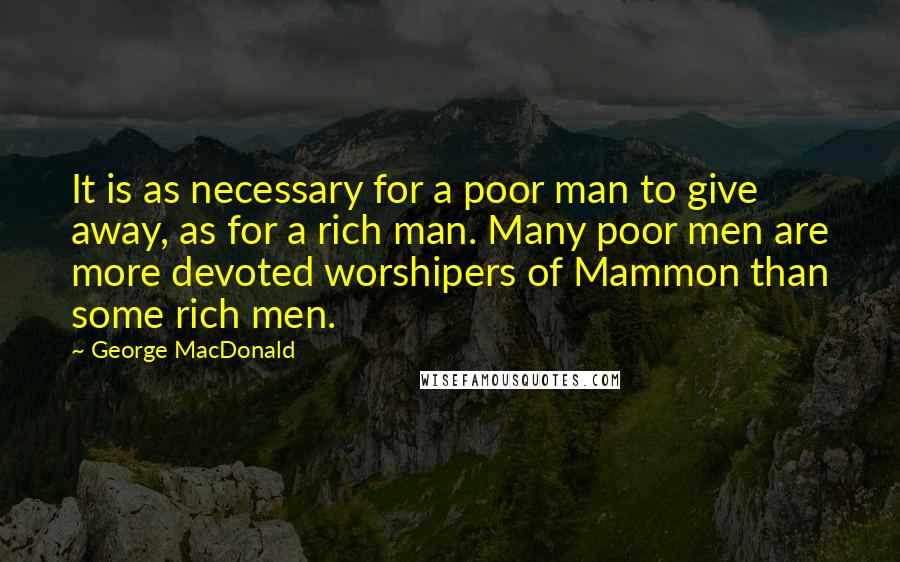 George MacDonald Quotes: It is as necessary for a poor man to give away, as for a rich man. Many poor men are more devoted worshipers of Mammon than some rich men.