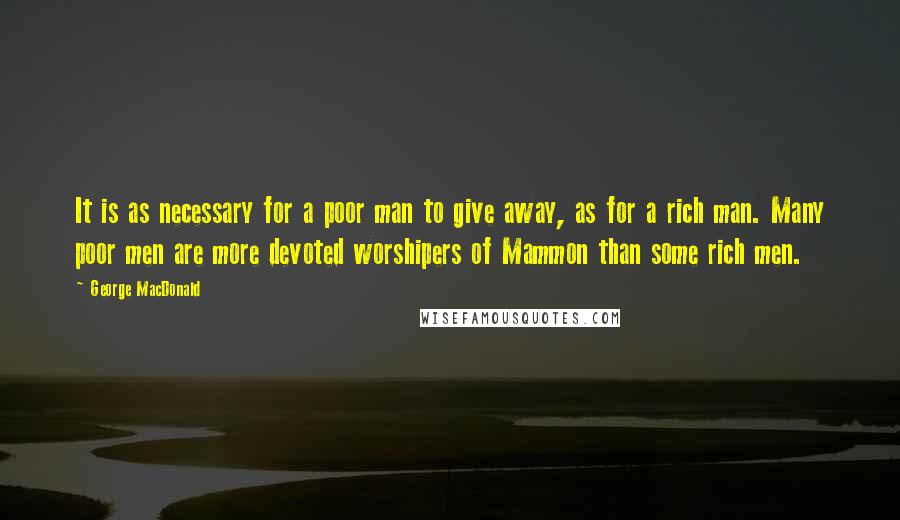 George MacDonald Quotes: It is as necessary for a poor man to give away, as for a rich man. Many poor men are more devoted worshipers of Mammon than some rich men.