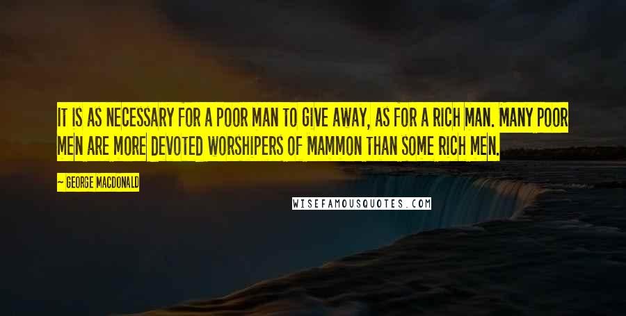 George MacDonald Quotes: It is as necessary for a poor man to give away, as for a rich man. Many poor men are more devoted worshipers of Mammon than some rich men.